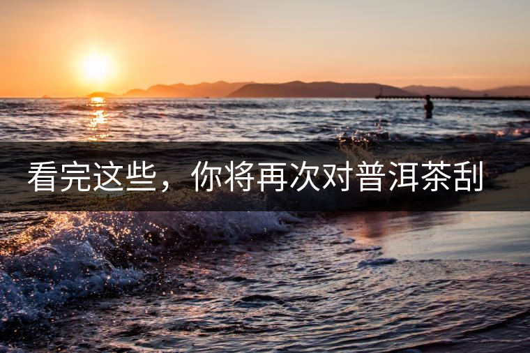 看完這些，你將再次對普洱茶刮目相看，太全了！