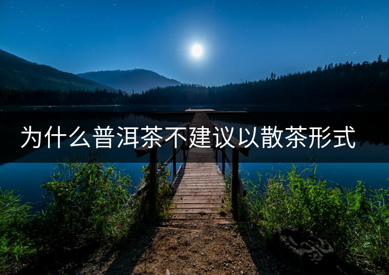 為什么普洱茶不建議以散茶形式存放？