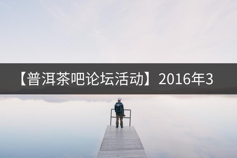 【普洱茶吧論壇活動(dòng)】2016年3月25日勐庫古韻、藤韻 禪韻撞樓派茶活動(dòng)