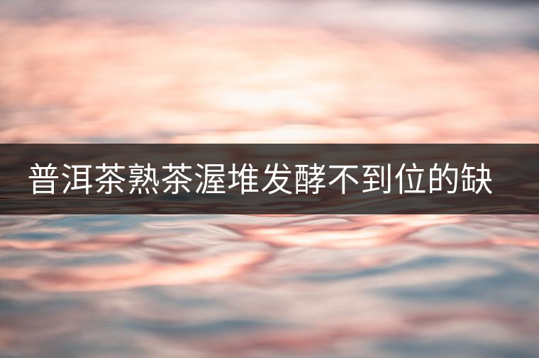 普洱茶熟茶渥堆發(fā)酵不到位的缺陷是什么？