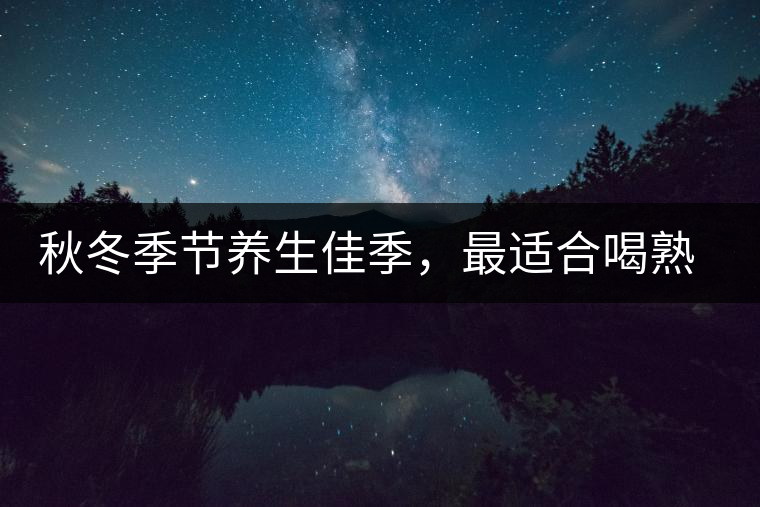 秋冬季節(jié)養(yǎng)生佳季，最適合喝熟茶