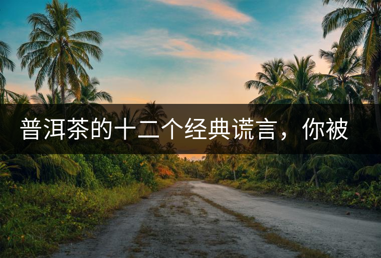 普洱茶的十二個(gè)經(jīng)典謊言，你被騙過幾個(gè)？