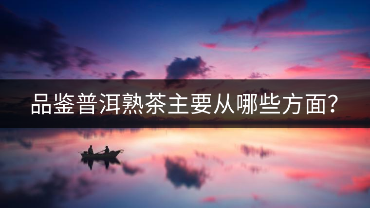 品鑒普洱熟茶主要從哪些方面？