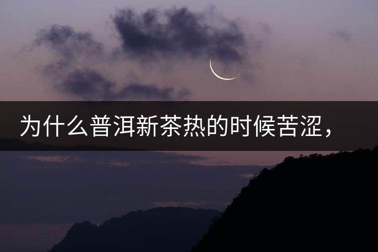 為什么普洱新茶熱的時(shí)候苦澀，溫的時(shí)候喝回甘？