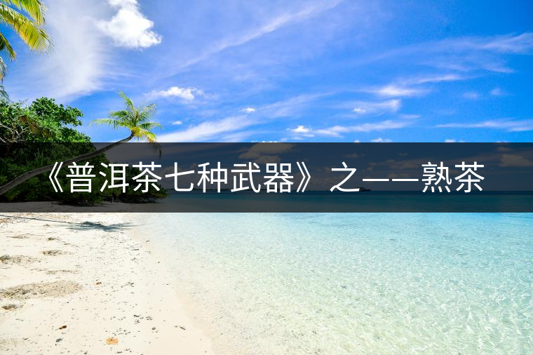 《普洱茶七種武器》之——熟茶 《普洱茶七種武器》之——熟茶