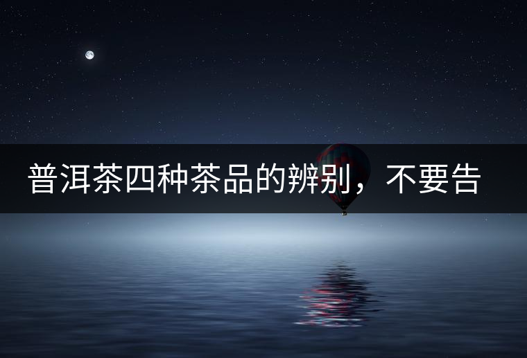 普洱茶四種茶品的辨別，不要告訴我你還不知道