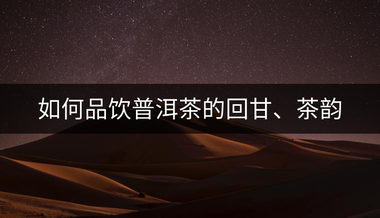 如何品飲普洱茶的回甘、茶韻
