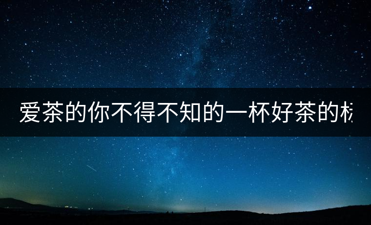 愛茶的你不得不知的一杯好茶的標(biāo)準(zhǔn)！