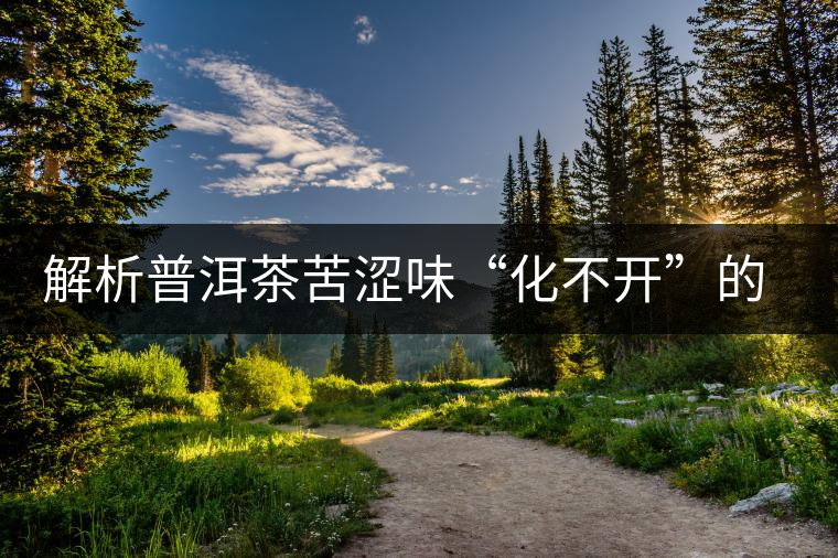 解析普洱茶苦澀味“化不開”的原因 解析普洱茶苦澀味“化不開”的原因