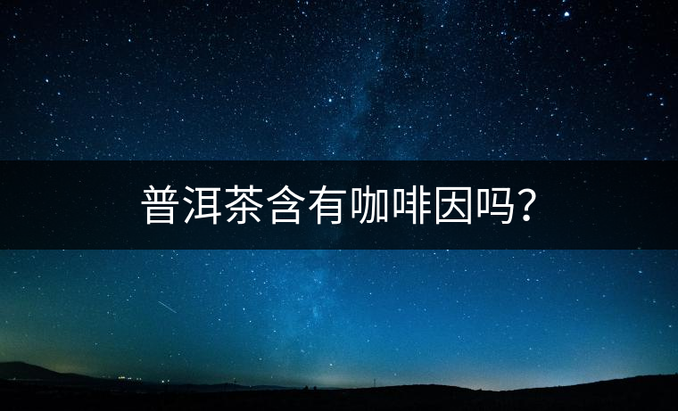 普洱茶含有咖啡因嗎？