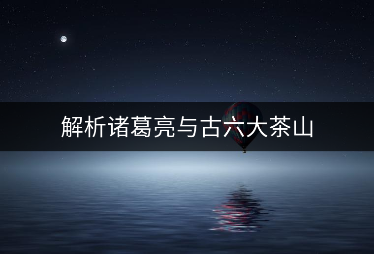 解析諸葛亮與古六大茶山 解析諸葛亮與古六大茶山