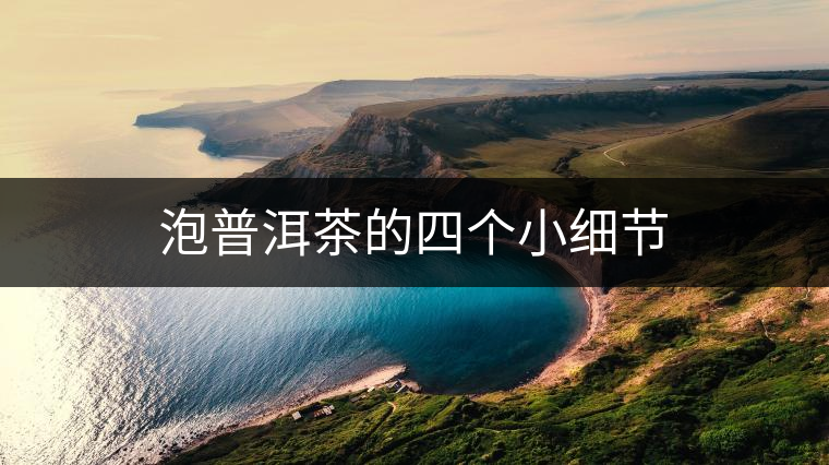 泡普洱茶的四個(gè)小細(xì)節(jié) 泡普洱茶的四個(gè)小細(xì)節(jié)