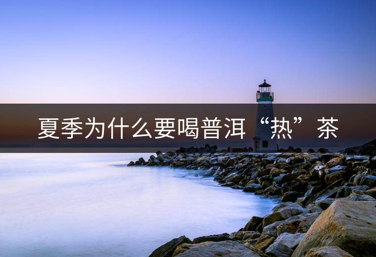 夏季為什么要喝普洱“熱”茶 夏季為什么要喝普洱“熱”茶