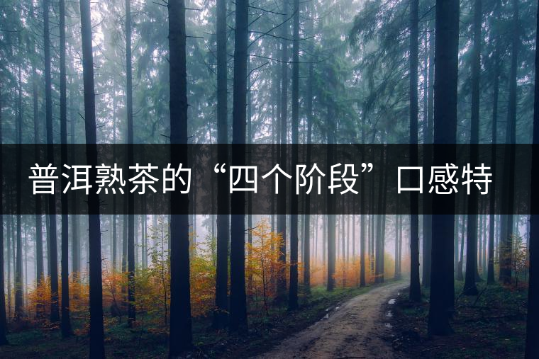 普洱熟茶的“四個(gè)階段”口感特點(diǎn) 普洱熟茶的“四個(gè)階段”口感特點(diǎn)
