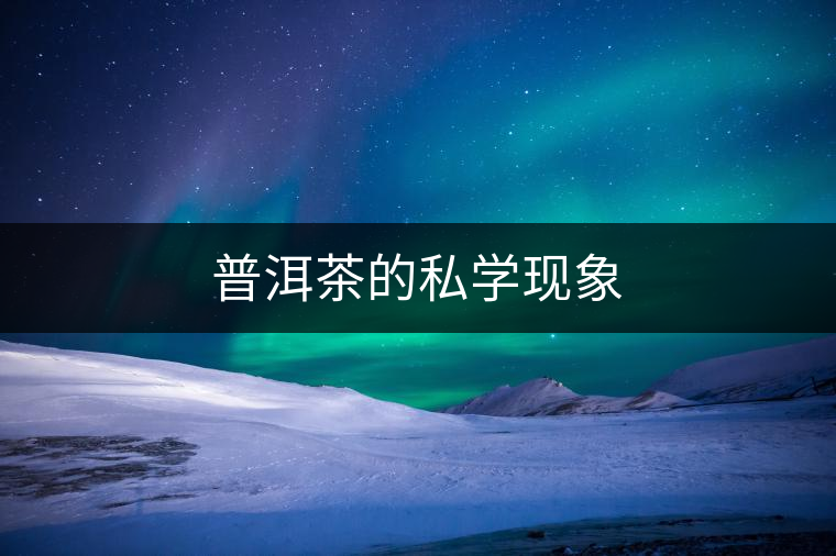 普洱茶的私學(xué)現(xiàn)象 普洱茶的私學(xué)現(xiàn)象