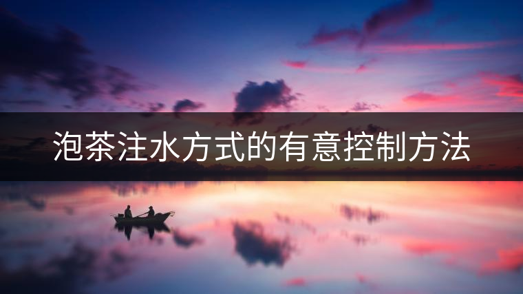 泡茶注水方式的有意控制方法 泡茶注水方式的有意控制方法
