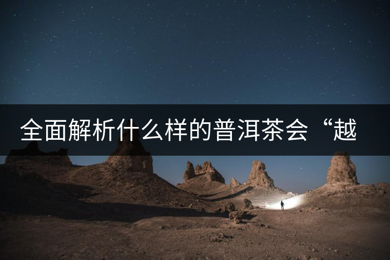 全面解析什么樣的普洱茶會“越陳越香”？