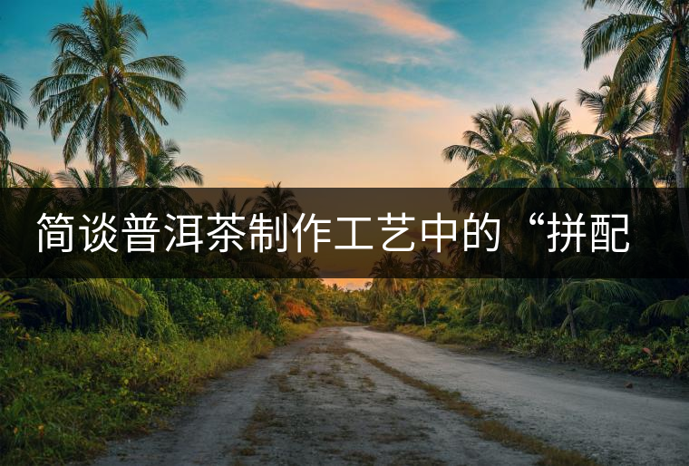 簡談普洱茶制作工藝中的“拼配”與“發(fā)酵” 簡談普洱茶制作工藝中的“拼配”與“發(fā)酵”