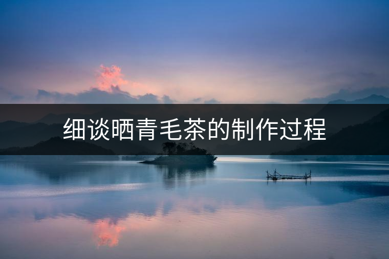 細(xì)談曬青毛茶的制作過(guò)程 細(xì)談曬青毛茶的制作過(guò)程