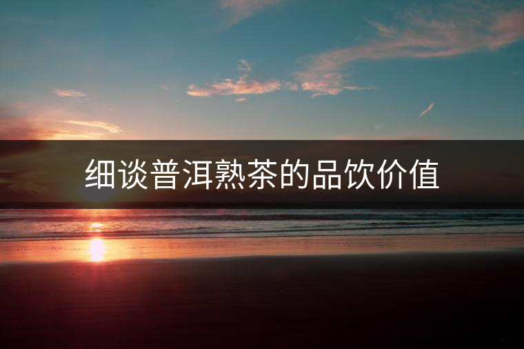 細談普洱熟茶的品飲價值 細談普洱熟茶的品飲價值