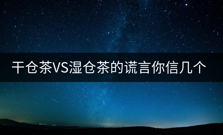 干倉(cāng)茶VS濕倉(cāng)茶的謊言你信幾個(gè)？