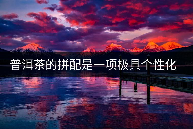 普洱茶的拼配是一項(xiàng)極具個性化色彩的技術(shù) 普洱茶的拼配是一項(xiàng)極具個性化色彩的技術(shù)