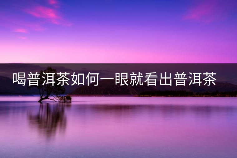 喝普洱茶如何一眼就看出普洱茶的優(yōu)劣？