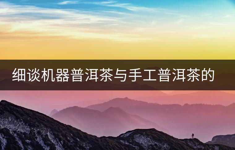 細(xì)談機(jī)器普洱茶與手工普洱茶的不同 細(xì)談機(jī)器普洱茶與手工普洱茶的不同