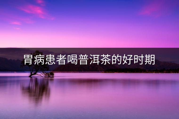胃病患者喝普洱茶的好時期 胃病患者喝普洱茶的好時期