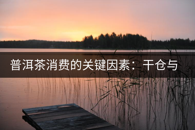 普洱茶消費(fèi)的關(guān)鍵因素：干倉(cāng)與濕倉(cāng)