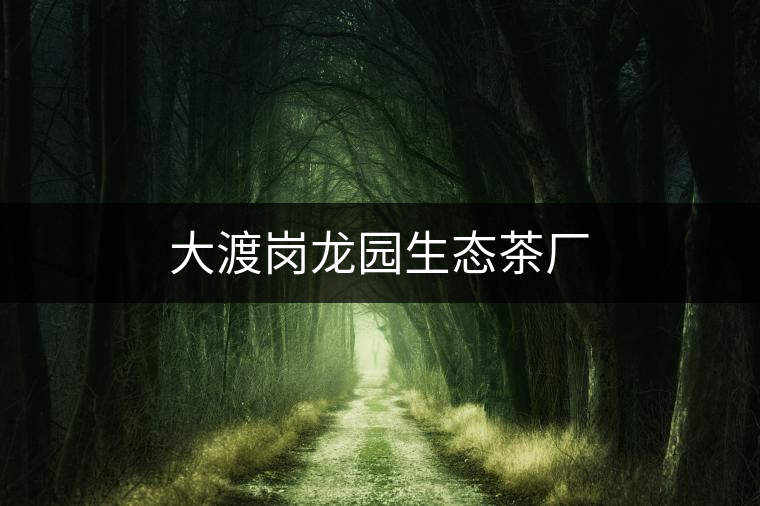 大渡崗龍園生態(tài)茶廠 大渡崗龍園生態(tài)茶廠