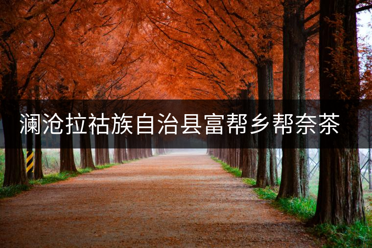 瀾滄拉祜族自治縣富幫鄉(xiāng)幫奈茶廠 瀾滄拉祜族自治縣富幫鄉(xiāng)幫奈茶廠