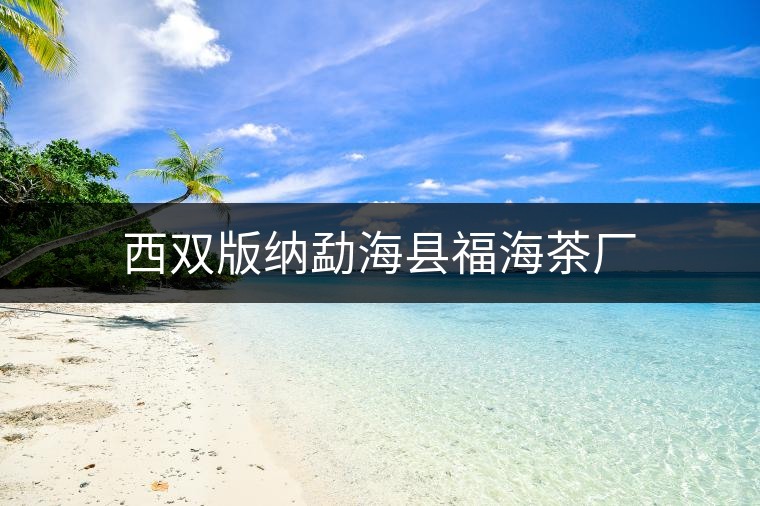 西雙版納勐海縣福海茶廠 西雙版納勐海縣福海茶廠