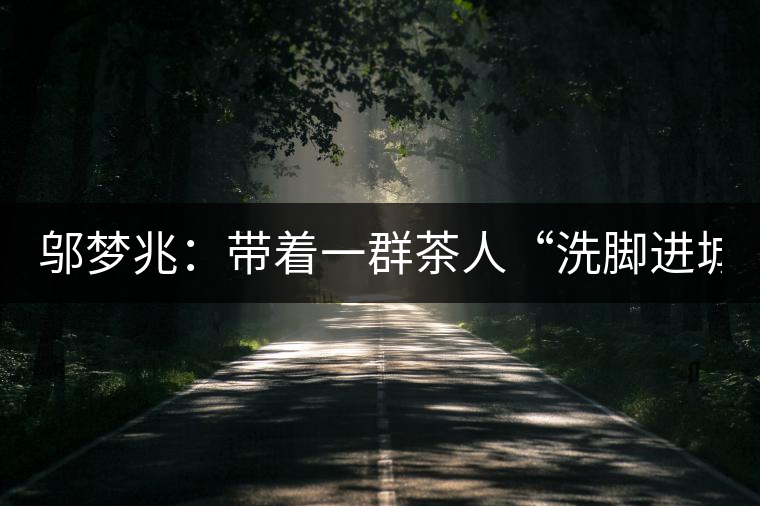 鄔夢兆：帶著一群茶人“洗腳進城”，贊！