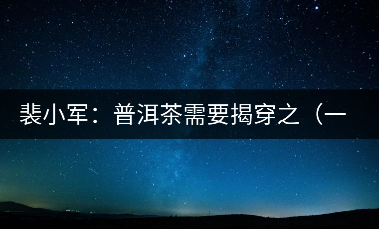 裴小軍：普洱茶需要揭穿之（一）——古樹(shù)茶