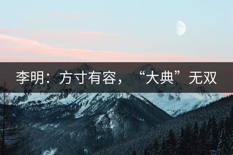 李明：方寸有容，“大典”無雙