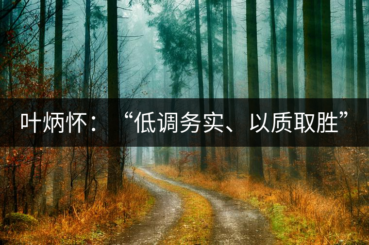 葉炳懷:“低調(diào)務實、以質(zhì)取勝” 葉炳懷:“低調(diào)務實、以質(zhì)取勝”