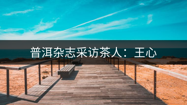 普洱雜志采訪茶人:王心 普洱雜志采訪茶人:王心