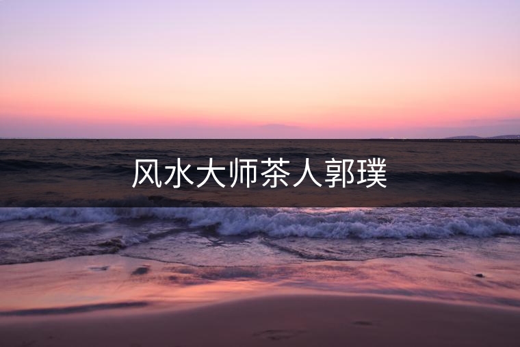 風水大師茶人郭璞 風水大師茶人郭璞