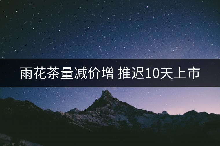 雨花茶量減價增 推遲10天上市 雨花茶量減價增 推遲10天上市