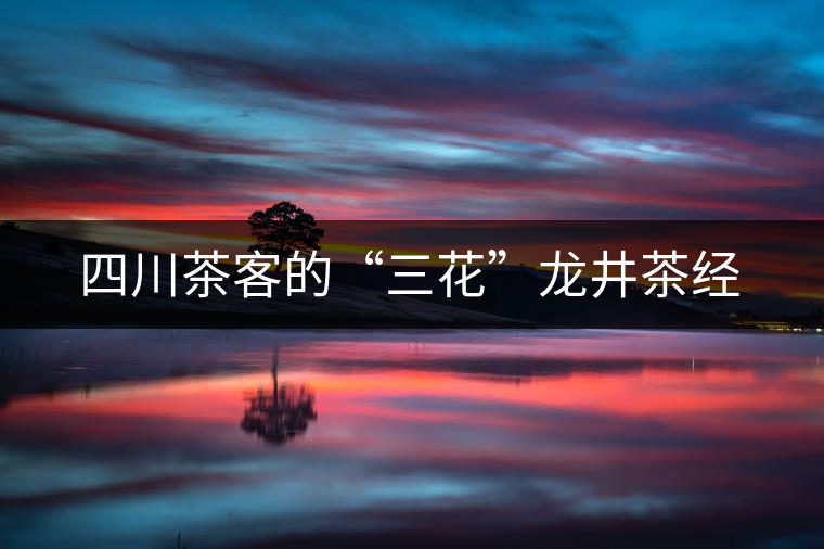 四川茶客的“三花”龍井茶經(jīng) 四川茶客的“三花”龍井茶經(jīng)