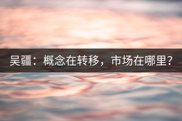 吳疆：概念在轉(zhuǎn)移，市場(chǎng)在哪里？