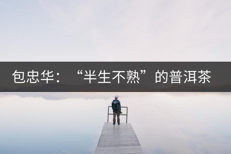 包忠華：“半生不熟”的普洱茶該叫啥？
