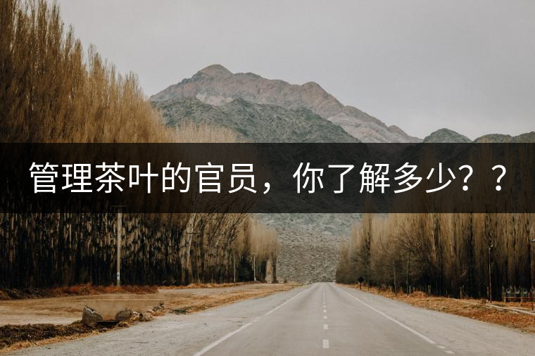 管理茶葉的官員，你了解多少？？