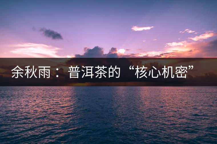 余秋雨 ：普洱茶的“核心機(jī)密”是什么？