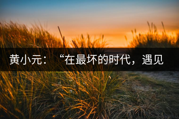 黃小元：“在最壞的時代，遇見剛剛開始的你”