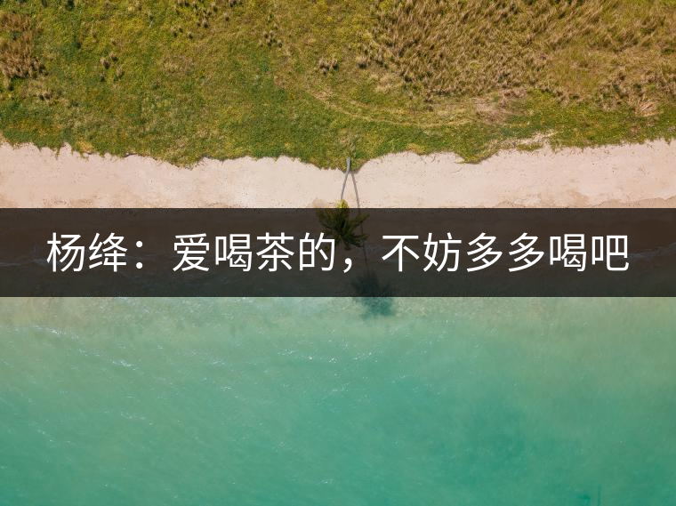 楊絳：愛喝茶的，不妨多多喝吧