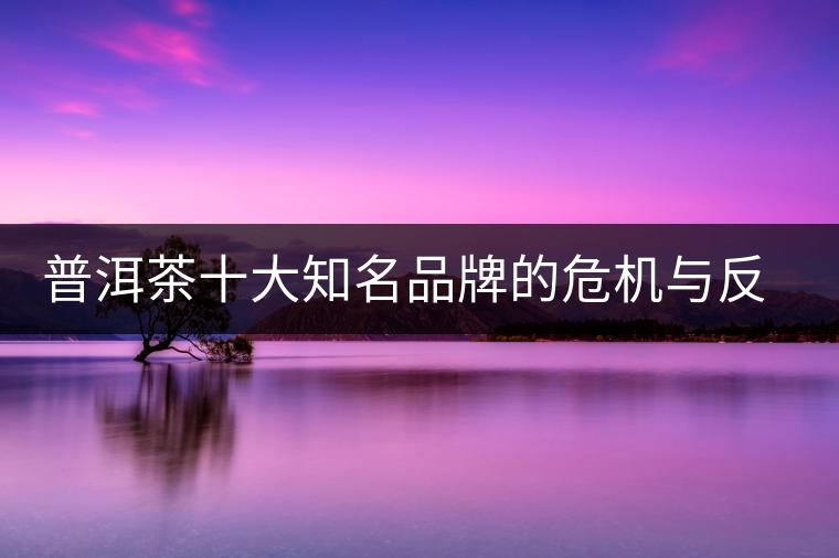 普洱茶十大知名品牌的危機與反思，普洱茶品牌與品質(zhì)如何掛鉤？