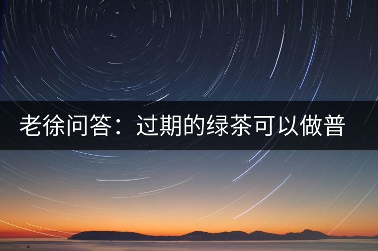 老徐問(wèn)答：過(guò)期的綠茶可以做普洱茶嗎？