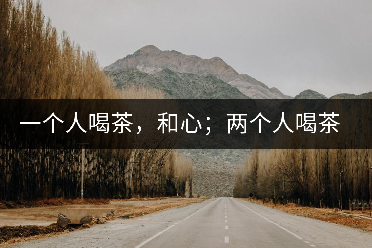 一個(gè)人喝茶，和心；兩個(gè)人喝茶，和順；一家人喝茶，和睦